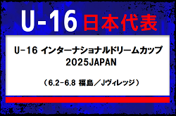 高体連から2名召集！U-16日本代表 メンバー・スケジュール　U-16インターナショナルドリームカップ2025 JAPAN（6.2-6.8 福島／Jヴィレッジ）