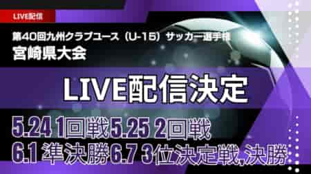 【宮崎・LIVE配信のお知らせ】3位決定戦、決勝 6/7  MFA 2025年度 第40回九州クラブユース（U-15）サッカー選手権 宮崎県大会