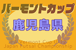 2025年度 JFAバーモントカップ第35回 全日本少年フットサル大会 鹿児島県大会 大会要項掲載！7/5,6開催！組合せ募集