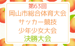 2025年度 第63回 岡山市総合体育大会サッカー競技大会少年少女大会 決勝大会  組合せ掲載！7/27結果速報！