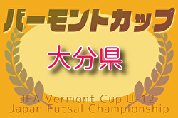 2025年度 JFAバーモントカップ第35回 全日本少年フットサル大会 大分県大会 兼 第14回コンパルジュニアフットサル大会  6/21.22開催！組合せ募集