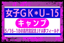 各地域から12名が選出！女子GKキャンプU-15（5/16-18＠高円宮記念JFA夢フィールド） メンバー・スケジュール発表！