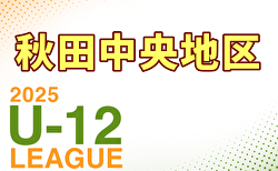 2025年度 JFA U-12サッカーリーグin秋田中央地区 6/28,29結果速報！情報ありがとうございます！