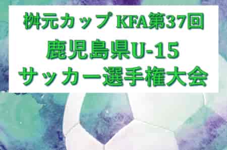 2025年度 桝元カップ KFA第37回鹿児島県U-15サッカー選手権大会 要項掲載！8/25開幕！抽選会7/19 組合せ募集