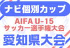 速報！2025年度 ナビ個別カップ AIFA U-15サッカー選手権 愛知県大会  1回戦  8/23,24結果掲載！情報提供ありがとうございます！準決勝 8/30開催
