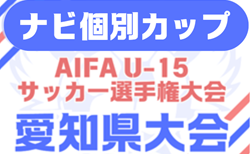 2025年度 ナビ個別カップ AIFA U-15サッカー選手権 愛知県大会  要項掲載！ 8/23,24,30、9/7開催  組み合わせ募集！