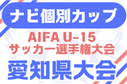 2025年度 ナビ個別カップ AIFA U-15サッカー選手権 愛知県大会  組み合わせ掲載！ 8/23,24,30、9/7開催  情報提供ありがとうございます！