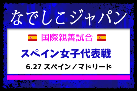 【なでしこジャパン（日本女子代表）】メンバー・スケジュール掲載！国際親善試合 スペイン女子代表戦（6.27 スペイン／マドリード）