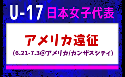 【U-17日本女子代表】 アメリカ遠征（6.21-7.3＠アメリカ／カンザスシティ）メンバー・スケジュール掲載！　