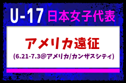 【U-17日本女子代表】 アメリカ遠征（6.21-7.3＠アメリカ／カンザスシティ）メンバー・スケジュール掲載！　