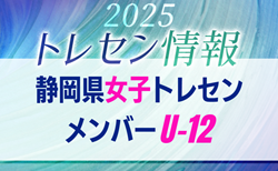 【メンバー】2025年度 静岡県U-12女子トレセンメンバー掲載！情報提供ありがとうございます！