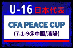 【U-16日本代表】中国遠征 CFA PEACE CUP（7.1-9＠中国/瀋陽）メンバー・スケジュール発表！