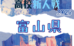 2025年度 富山県高校新人大会 サッカー競技  予選大会10/25結果掲載!本大会11/9~11/24開催  組合せ募集!