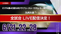 【九州大会・全試合LIVE配信のお知らせ】2025年度 第40回九州クラブユース（U-15）サッカー選手権 九州大会