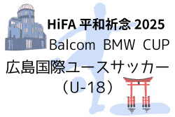 HiFA 平和祈念 2025 Balcom BMW CUP 広島国際ユースサッカー （U-18）広島県　今年は2026年2月開催！日程・組合せ情報募集