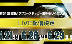 【関東CY・一部試合ライブ配信のお知らせ】第31回関東クラブユースサッカー選手権（U-15)大会 準々決勝～決勝、順位決定戦 6/21,6/28,6/29