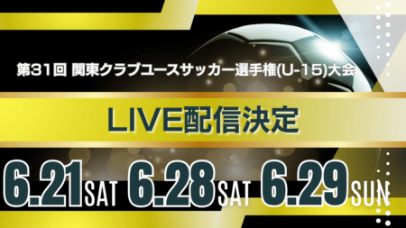 【関東CY・一部試合ライブ配信のお知らせ】第31回関東クラブユースサッカー選手権（U-15)大会 準々決勝～決勝、順位決定戦 6/21,6/28,6/29