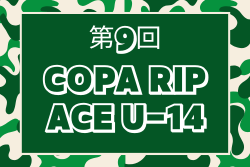 2025.第9回 COPA RIP ACE U-14 大阪 例年8月開催！組合せ・日程募集