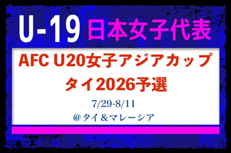 国内外から23名招集【女子U-19日本代表 】AFC U20女子アジアカップタイ2026予選メンバー・スケジュール発表！（7.29-8.11 ...