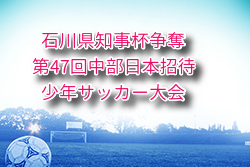 2025年度 石川県知事杯争奪 第47回中部日本招待少年サッカー大会 石川 8/23.24開催！組合せ募集