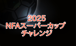 NFAスーパーカップ 2025 チャレンジカップ（奈良県） 9/20.21結果速報中！未判明分4試合の情報募集　組合せ情報ありがとうございます　リーグ表掲載