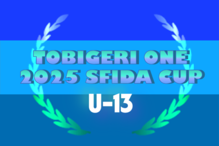 U-13 TOBIGERI ONE（トビゲリワン）2025 SFIDA CUP 全国大会　2日目7/22迄の結果掲載！情報ありがとうございます！7/23結果速報！