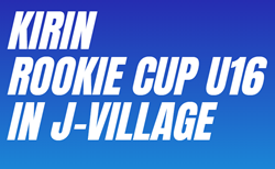 2025年度  第4回 KIRIN ROOKIE CUP/ルーキーカップ in Jヴィレッジ(福島県)  7/31～8/3結果速報！組合せ掲載　1試合から情報提供お待ちしています