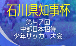2025年度 石川県知事杯争奪 第47回中部日本招待少年サッカー大会  組合せ掲載！8/23.24開催！