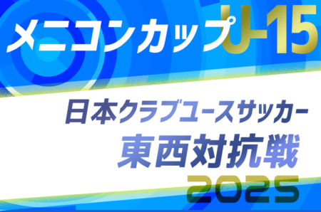 メニコンカップ2025 日本クラブユースサッカー東西対抗戦（U-15）大会概要掲載！選手選出日8/25　9/15 岐阜にて開催！
