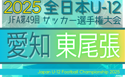 2025年度 第49回 JFA全日本U-12サッカー選手権 愛知 東尾張予選  組み合わせ掲載！1,2回戦9/6～10/12、代表決定戦10/19開催！