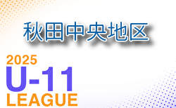 2025年度 JFA U-11サッカーリーグin秋田中央地区 7/12.13結果掲載！次節7/19.20・順位決定戦7/21