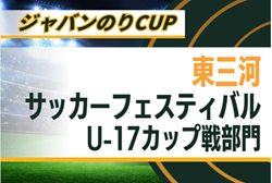2025年度 ジャバンのりCUP 東三河サッカーフェスティバル  U-17カップ戦部門（愛知） 例年8月開催！組合せ・日程募集！