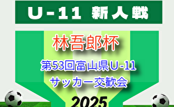 2025年度 林吾郎杯 第53回富山県Ｕ-11サッカー交歓会（富山）要項掲載！9/6～11/12開催   組み合わせ募集！