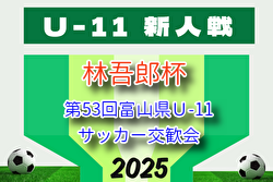 2025年度 林吾郎杯 第53回富山県Ｕ-11サッカー交歓会 富山 例年9月開催！組合せ・日程募集