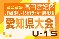 2025年度 一ツ木歯科医院CUP 兼 JFA第30回 全日本U-15女子サッカー選手権 愛知県大会    要項掲載！組み合わせ抽選会7/26！ 9/6～9/23開催予定