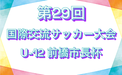 2025年度 第29回国際交流サッカー大会U-12 前橋市長杯　7/19～21結果速報！組合せ掲載！