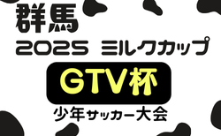 2025年度 ミルクカップ第49回GTV杯少年サッカー大会（群馬）9/21〜10/19開催！1回戦組合せ掲載！情報提供ありがとうございます！