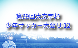 2025年度 第39回大文字杯少年サッカー大会 U-12 (福岡)  8/9.10結果速報！組合せ掲載！