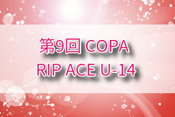 2025.第9回 COPA RIP ACE U-14 大阪 例年8月開催！組合せ・日程募集