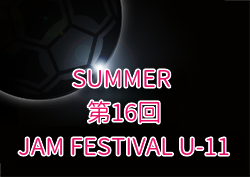 2025.SUMMER 第16回JAM FESTIVAL U-11（大阪）例年8月開催！組合せ・日程募集