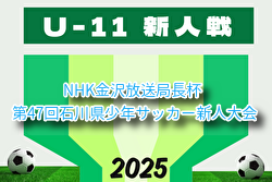 2025年度 NHK金沢放送局長杯 第47回石川県少年サッカー新人大会 例年9月開催！組合せ・日程募集