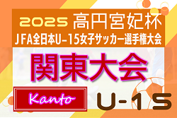2025年度 高円宮妃杯 関東女子ユースU-15サッカー選手権 10/18～11/9山梨県開催！組合せ情報募集！都県予選情報も掲載！
