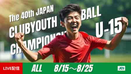 【LIVE配信のお知らせ】2025年度 第40回 日本クラブユースサッカー選手権（U-15）大会