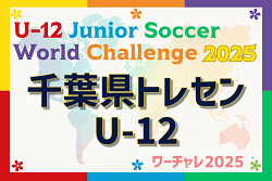 【千葉県トレセンUｰ12】参加メンバー掲載！U-12ジュニアサッカーワールドチャレンジ2025 本大会（8/19～22）