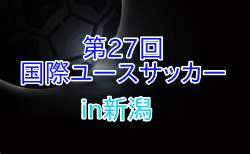 2025年度 第27回国際ユースサッカーin新潟 組合せ掲載！9/11.13.15開催
