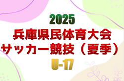 2025年度 兵庫県民体育大会サッカー競技（夏季）U-17　優勝は兵庫県U-17トレセン！全結果・兵庫県U-17トレセンメンバー情報掲載　情報ありがとうございます