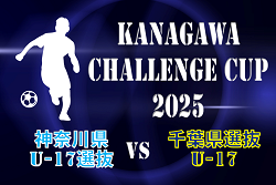 速報！KANAGAWA CHALLENGE CUP 2025 神奈川県U-17選抜が千葉県選抜U-17に勝利！チーム紹介&メンバー掲載！情報ありがとうございます！