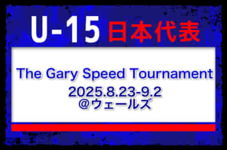 全国より20名招集【U-15日本代表】 The Gary Speed Tournament（8.23-9.2 ＠ウェールズ）メンバー・スケジュール発表！