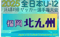 2025年度 JFA第49回全日本U-12サッカー選手権大会 北九州ブロック大会 (福岡) 10/11.13結果判明分掲載！未判明結果募集中！代表決定戦10/19.25開催
