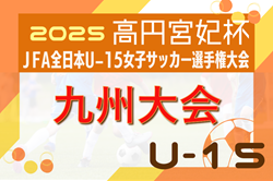 2025年度 KYFA第30回九州U15女子サッカー選手権大会（沖縄県）11/1開幕！鹿児島県代表掲載！その他県予選情報募集中
